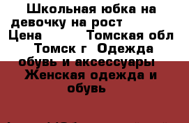 Школьная юбка на девочку на рост 160-165 › Цена ­ 500 - Томская обл., Томск г. Одежда, обувь и аксессуары » Женская одежда и обувь   